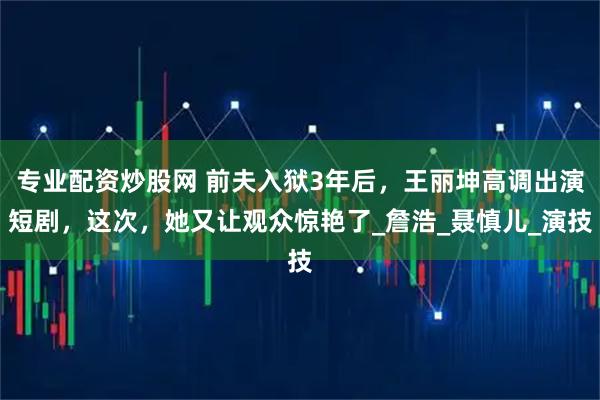专业配资炒股网 前夫入狱3年后，王丽坤高调出演短剧，这次，她又让观众惊艳了_詹浩_聂慎儿_演技
