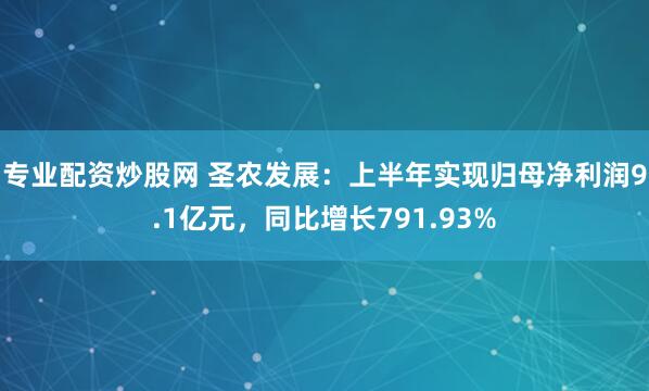 专业配资炒股网 圣农发展：上半年实现归母净利润9.1亿元，同比增长791.93%
