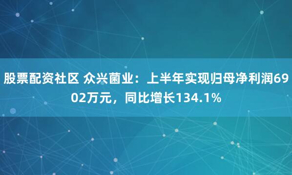 股票配资社区 众兴菌业：上半年实现归母净利润6902万元，同比增长134.1%