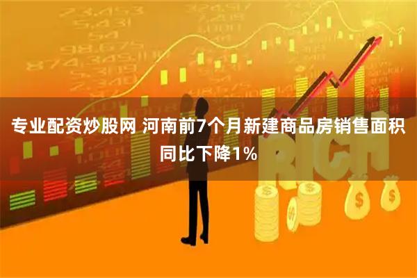 专业配资炒股网 河南前7个月新建商品房销售面积同比下降1%