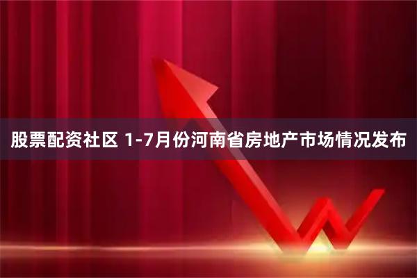 股票配资社区 1-7月份河南省房地产市场情况发布