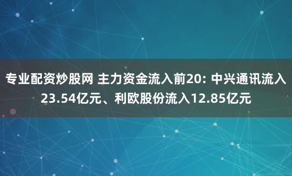 专业配资炒股网 主力资金流入前20: 中兴通讯流入23.54亿元、利欧股份流入12.85亿元