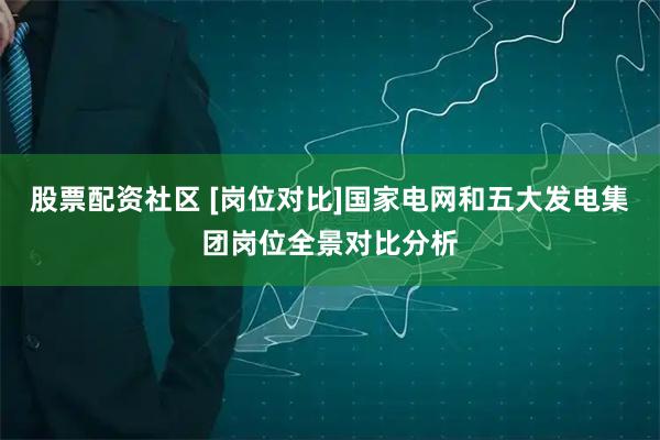 股票配资社区 [岗位对比]国家电网和五大发电集团岗位全景对比分析