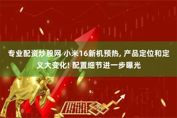 专业配资炒股网 小米16新机预热, 产品定位和定义大变化! 配置细节进一步曝光