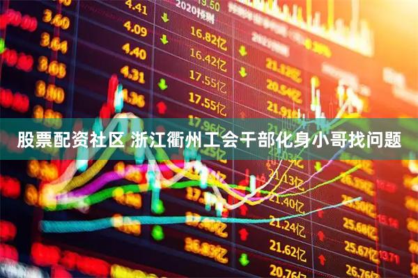 股票配资社区 浙江衢州工会干部化身小哥找问题