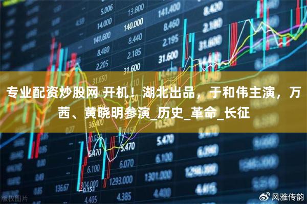 专业配资炒股网 开机！湖北出品，于和伟主演，万茜、黄晓明参演_历史_革命_长征
