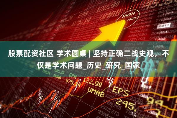 股票配资社区 学术圆桌 | 坚持正确二战史观，不仅是学术问题_历史_研究_国家