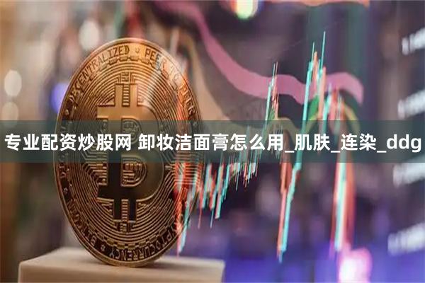 专业配资炒股网 卸妆洁面膏怎么用_肌肤_连染_ddg