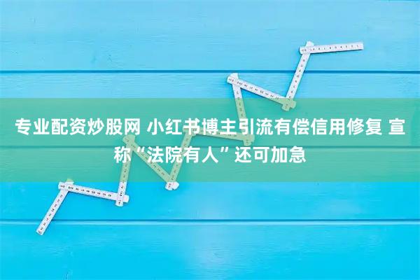 专业配资炒股网 小红书博主引流有偿信用修复 宣称“法院有人”还可加急