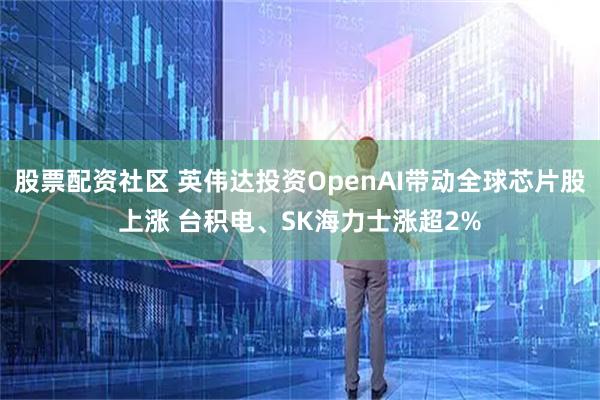 股票配资社区 英伟达投资OpenAI带动全球芯片股上涨 台积电、SK海力士涨超2%