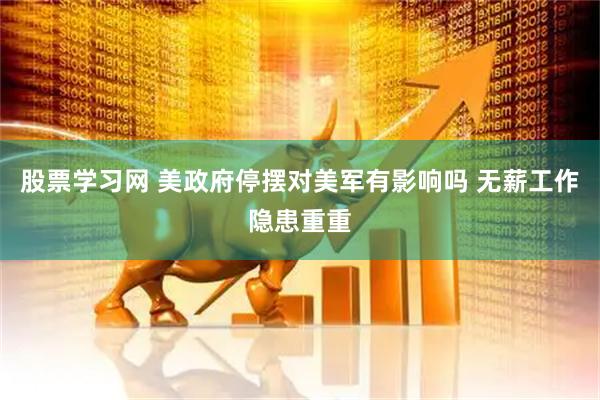 股票学习网 美政府停摆对美军有影响吗 无薪工作隐患重重