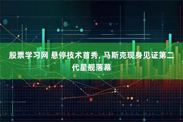 股票学习网 悬停技术首秀, 马斯克现身见证第二代星舰落幕
