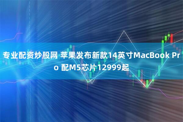 专业配资炒股网 苹果发布新款14英寸MacBook Pro 配M5芯片12999起