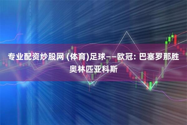 专业配资炒股网 (体育)足球——欧冠: 巴塞罗那胜奥林匹亚科斯