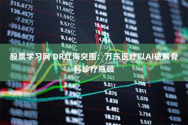 股票学习网 DR红海突围:万东医疗以AI破解骨科诊疗瓶颈