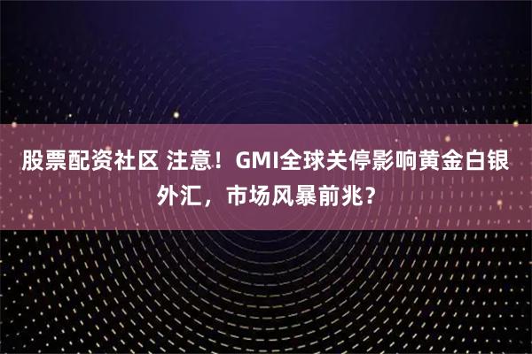 股票配资社区 注意！GMI全球关停影响黄金白银外汇，市场风暴前兆？