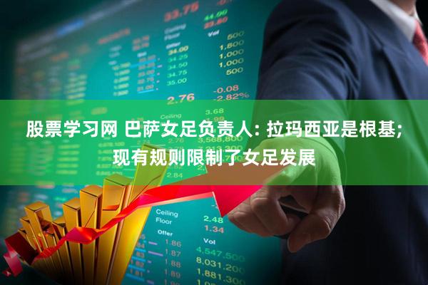 股票学习网 巴萨女足负责人: 拉玛西亚是根基;现有规则限制了女足发展