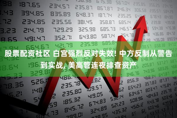 股票配资社区 白宫强烈反对失效! 中方反制从警告到实战, 美高管连夜排查资产