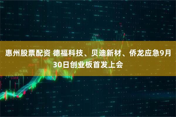 惠州股票配资 德福科技、贝迪新材、侨龙应急9月30日创业板首发上会