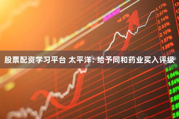 股票配资学习平台 太平洋: 给予同和药业买入评级
