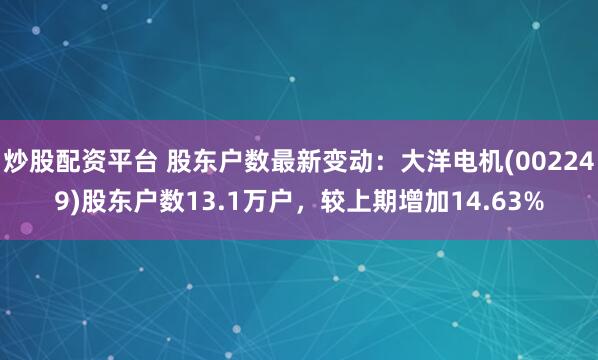 炒股配资平台 股东户数最新变动：大洋电机(002249)股东户数13.1万户，较上期增加14.63%