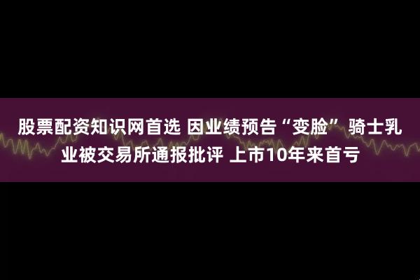 股票配资知识网首选 因业绩预告“变脸” 骑士乳业被交易所通报批评 上市10年来首亏