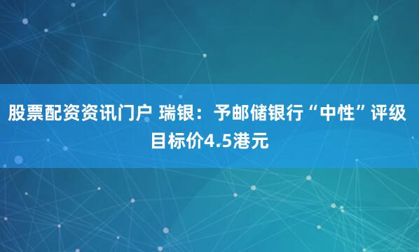 股票配资资讯门户 瑞银：予邮储银行“中性”评级 目标价4.5港元