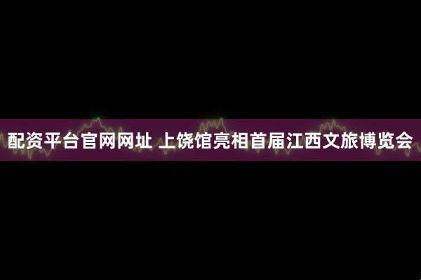 配资平台官网网址 上饶馆亮相首届江西文旅博览会