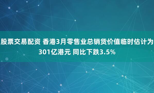 股票交易配资 香港3月零售业总销货价值临时估计为301亿港元 同比下跌3.5%