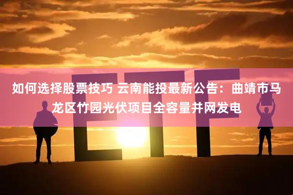 如何选择股票技巧 云南能投最新公告：曲靖市马龙区竹园光伏项目全容量并网发电
