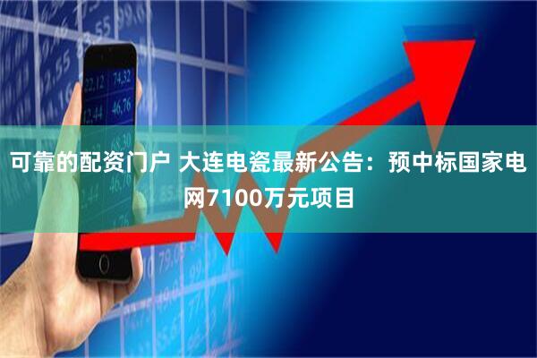 可靠的配资门户 大连电瓷最新公告：预中标国家电网7100万元项目