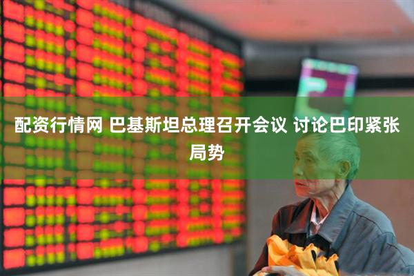 配资行情网 巴基斯坦总理召开会议 讨论巴印紧张局势