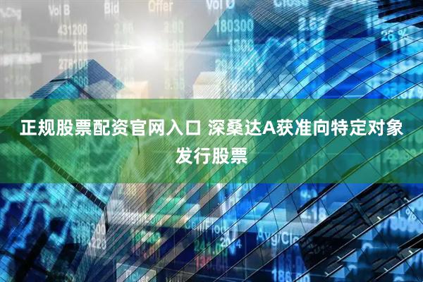正规股票配资官网入口 深桑达A获准向特定对象发行股票
