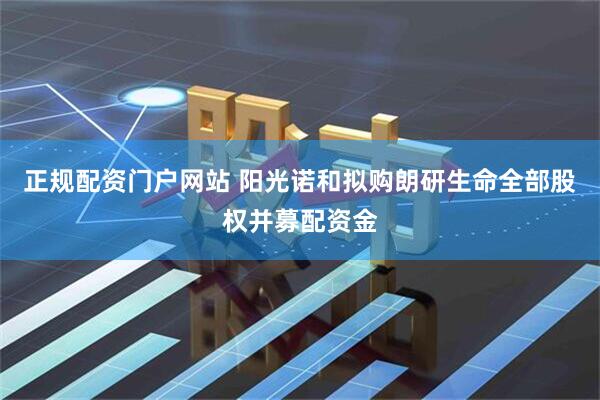正规配资门户网站 阳光诺和拟购朗研生命全部股权并募配资金
