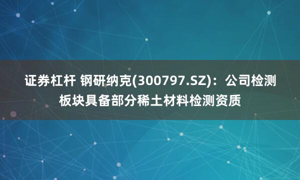证券杠杆 钢研纳克(300797.SZ)：公司检测板块具备部分稀土材料检测资质