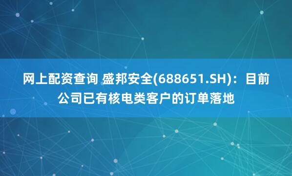 网上配资查询 盛邦安全(688651.SH)：目前公司已有核电类客户的订单落地