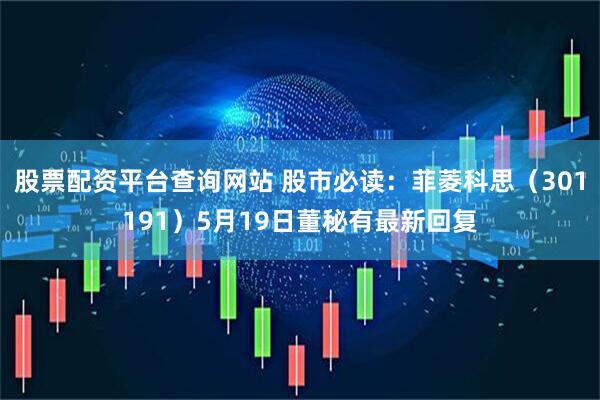 股票配资平台查询网站 股市必读：菲菱科思（301191）5月19日董秘有最新回复