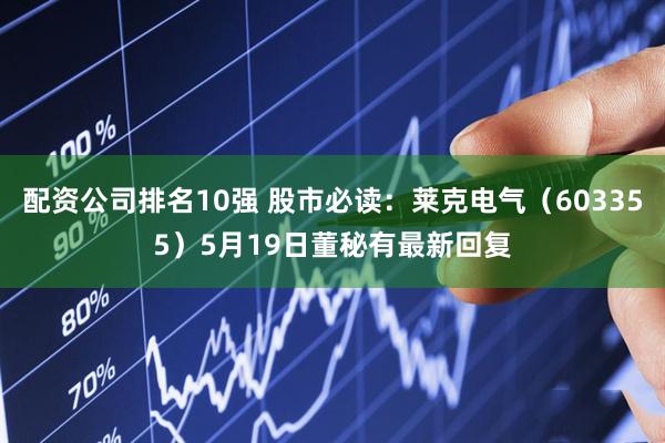 配资公司排名10强 股市必读：莱克电气（603355）5月19日董秘有最新回复