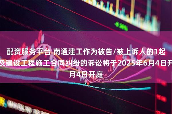 配资服务平台 南通建工作为被告/被上诉人的1起涉及建设工程施工合同纠纷的诉讼将于2025年6月4日开庭