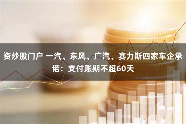 资炒股门户 一汽、东风、广汽、赛力斯四家车企承诺：支付账期不超60天