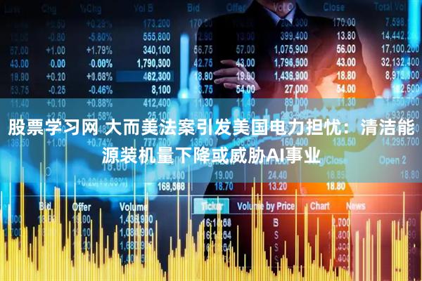 股票学习网 大而美法案引发美国电力担忧：清洁能源装机量下降或威胁AI事业