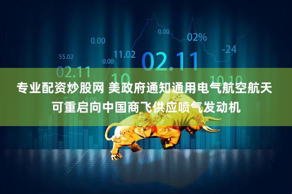 专业配资炒股网 美政府通知通用电气航空航天 可重启向中国商飞供应喷气发动机