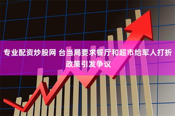 专业配资炒股网 台当局要求餐厅和超市给军人打折 政策引发争议