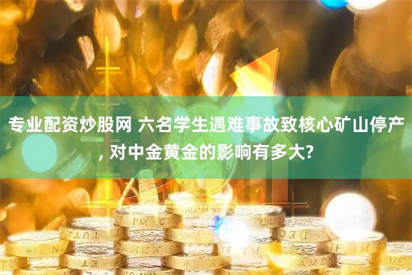 专业配资炒股网 六名学生遇难事故致核心矿山停产, 对中金黄金的影响有多大?