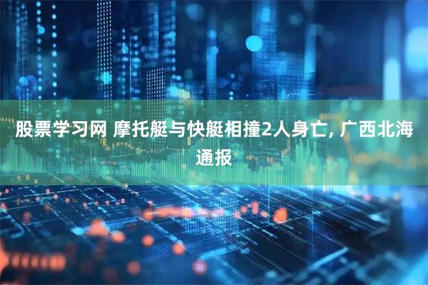 股票学习网 摩托艇与快艇相撞2人身亡, 广西北海通报