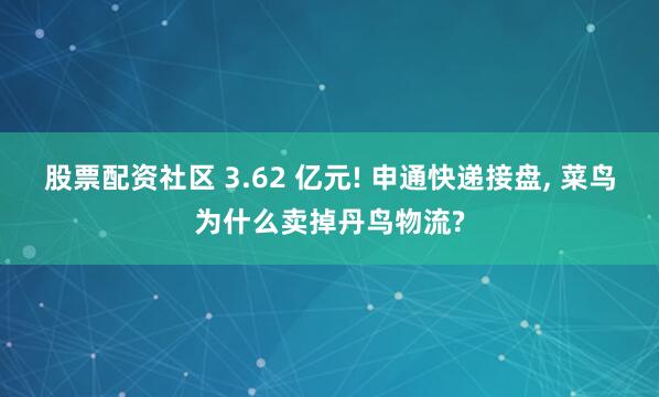 股票配资社区 3.62 亿元! 申通快递接盘, 菜鸟为什么卖掉丹鸟物流?