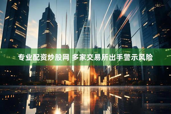 专业配资炒股网 多家交易所出手警示风险