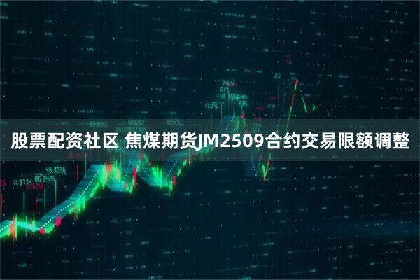 股票配资社区 焦煤期货JM2509合约交易限额调整