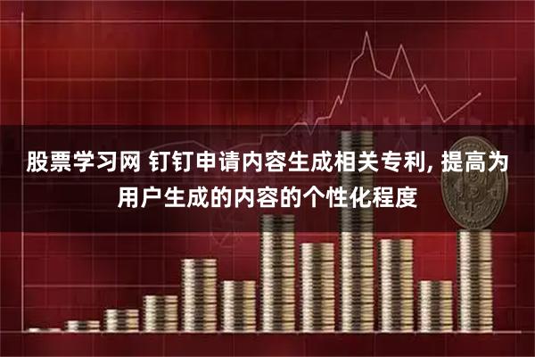 股票学习网 钉钉申请内容生成相关专利, 提高为用户生成的内容的个性化程度