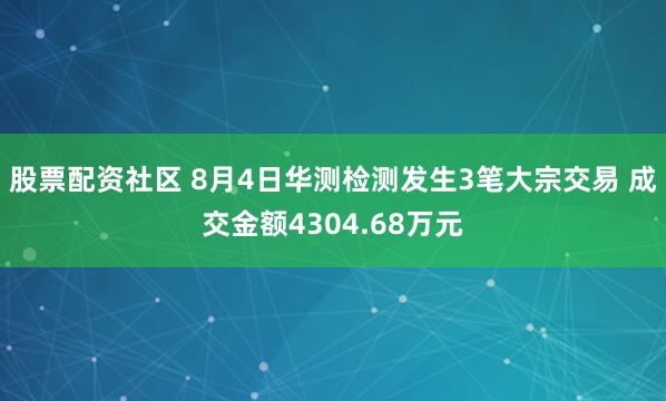股票配资社区 8月4日华测检测发生3笔大宗交易 成交金额4304.68万元